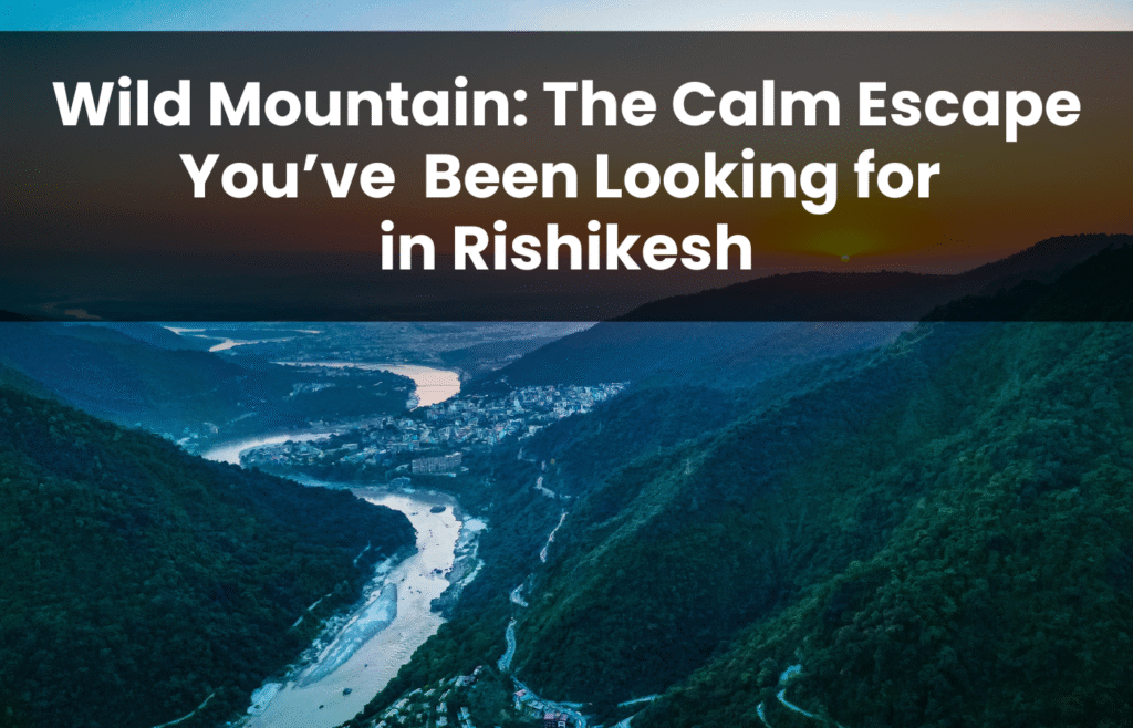 Wild Mountain The Calm Escape You’ve Been Looking for in Rishikesh